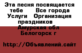 Эта песня посвящается тебе... - Все города Услуги » Организация праздников   . Амурская обл.,Белогорск г.